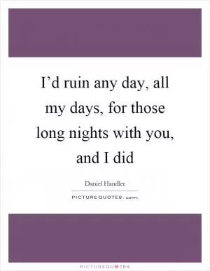 I’d ruin any day, all my days, for those long nights with you, and I did Picture Quote #1