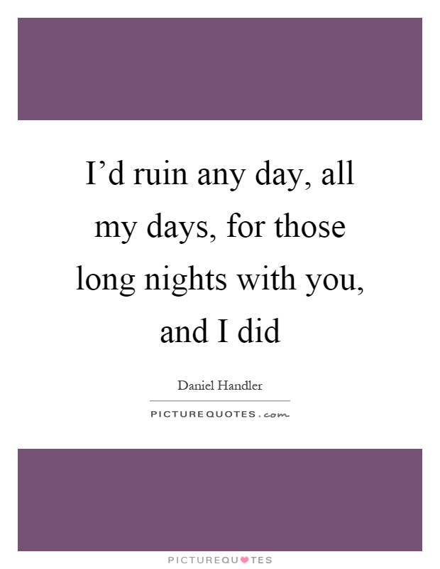 I'd ruin any day, all my days, for those long nights with you, and I did Picture Quote #1