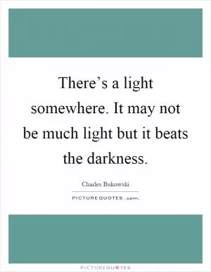 There’s a light somewhere. It may not be much light but it beats the darkness Picture Quote #1