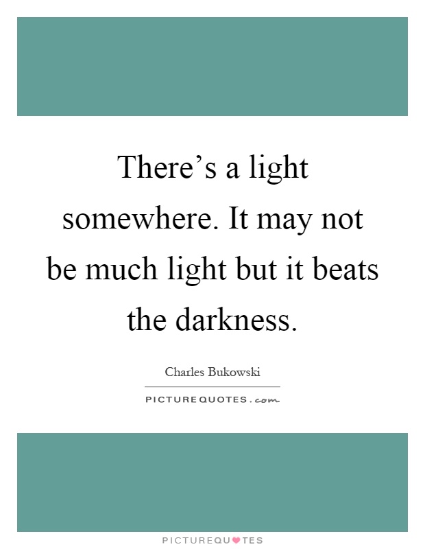 There's a light somewhere. It may not be much light but it beats the darkness Picture Quote #1