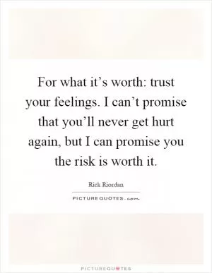For what it’s worth: trust your feelings. I can’t promise that you’ll never get hurt again, but I can promise you the risk is worth it Picture Quote #1