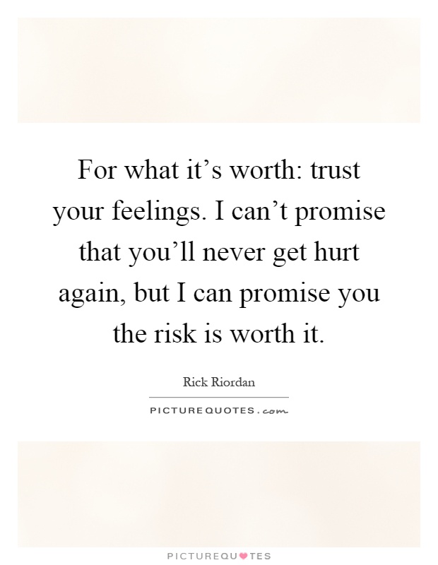 For what it's worth: trust your feelings. I can't promise that you'll never get hurt again, but I can promise you the risk is worth it Picture Quote #1