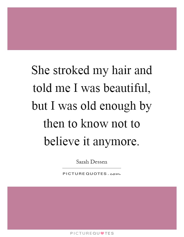She stroked my hair and told me I was beautiful, but I was old enough by then to know not to believe it anymore Picture Quote #1