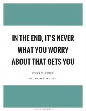 In the end, it’s never what you worry about that gets you Picture Quote #1