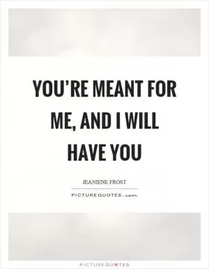 You’re meant for me, and I will have you Picture Quote #1