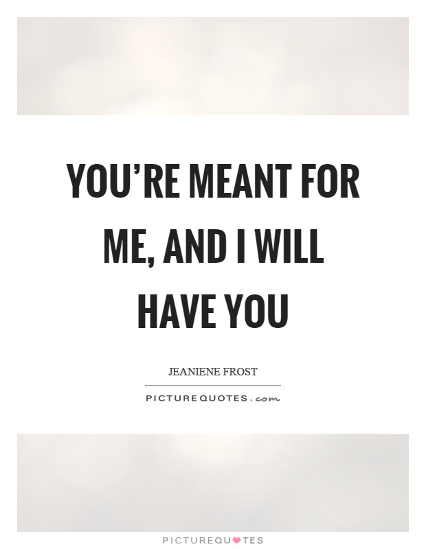 You're meant for me, and I will have you Picture Quote #1