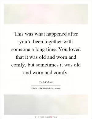 This was what happened after you’d been together with someone a long time. You loved that it was old and worn and comfy, but sometimes it was old and worn and comfy Picture Quote #1