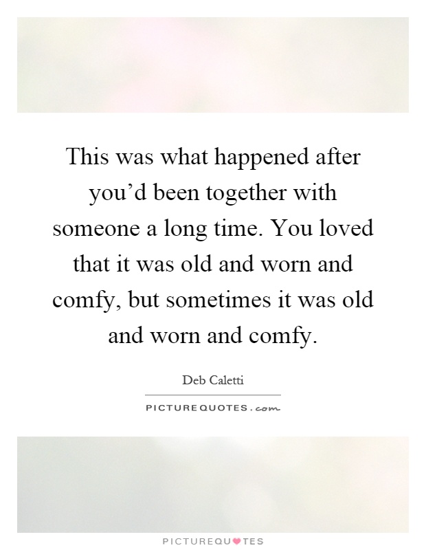 This was what happened after you'd been together with someone a long time. You loved that it was old and worn and comfy, but sometimes it was old and worn and comfy Picture Quote #1