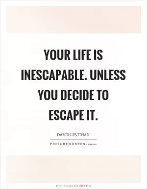 Your life is inescapable. Unless you decide to escape it Picture Quote #1