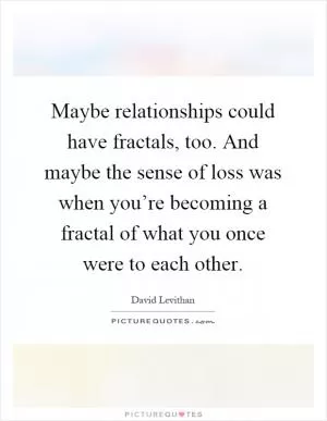 Maybe relationships could have fractals, too. And maybe the sense of loss was when you’re becoming a fractal of what you once were to each other Picture Quote #1