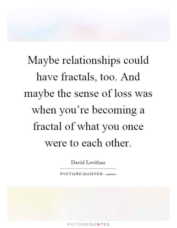 Maybe relationships could have fractals, too. And maybe the sense of loss was when you're becoming a fractal of what you once were to each other Picture Quote #1