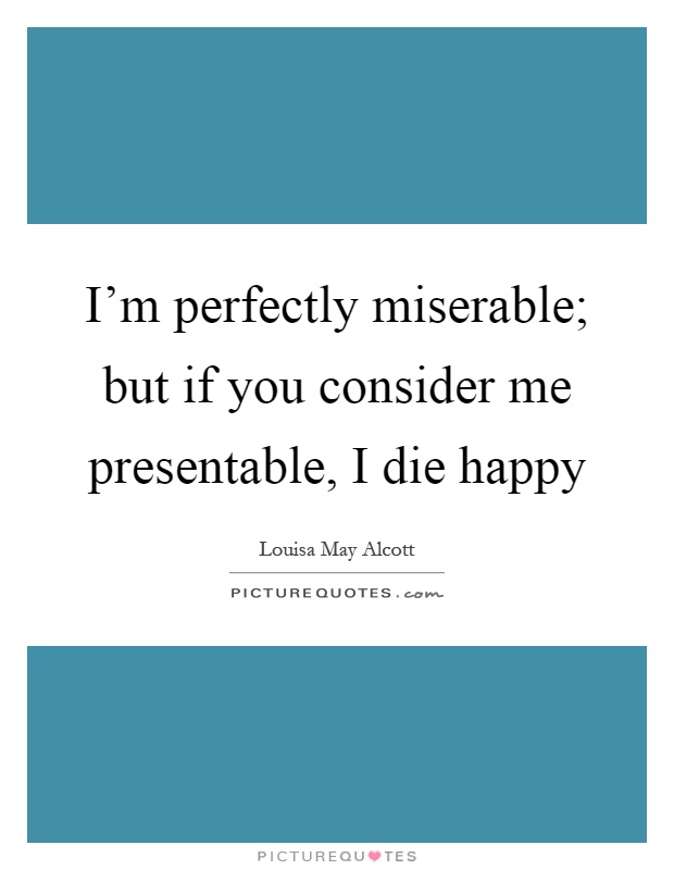 I'm perfectly miserable; but if you consider me presentable, I die happy Picture Quote #1