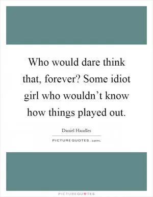 Who would dare think that, forever? Some idiot girl who wouldn’t know how things played out Picture Quote #1