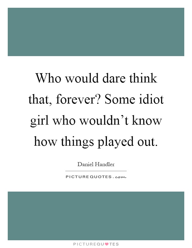 Who would dare think that, forever? Some idiot girl who wouldn't know how things played out Picture Quote #1