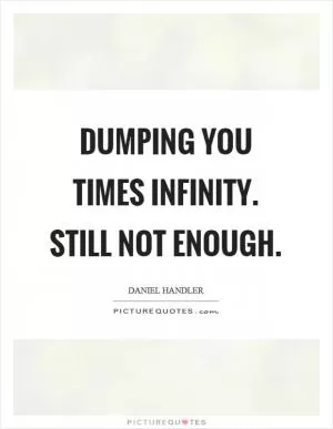 Dumping you times infinity. Still not enough Picture Quote #1
