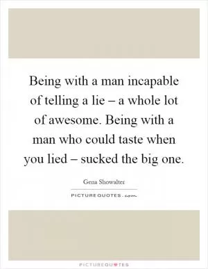 Being with a man incapable of telling a lie – a whole lot of awesome. Being with a man who could taste when you lied – sucked the big one Picture Quote #1