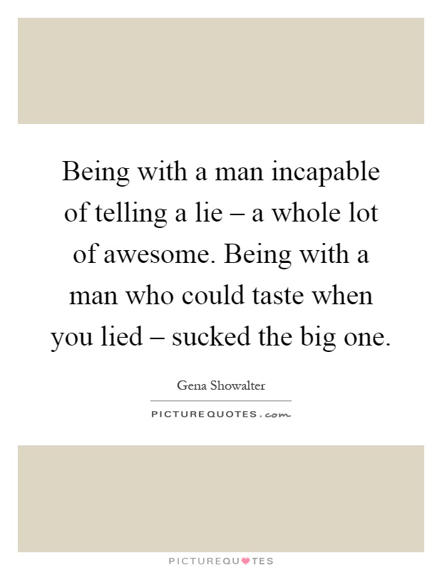 Being with a man incapable of telling a lie – a whole lot of awesome. Being with a man who could taste when you lied – sucked the big one Picture Quote #1
