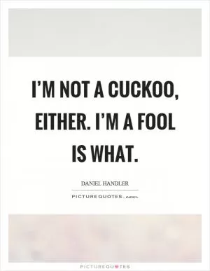 I’m not a cuckoo, either. I’m a fool is what Picture Quote #1
