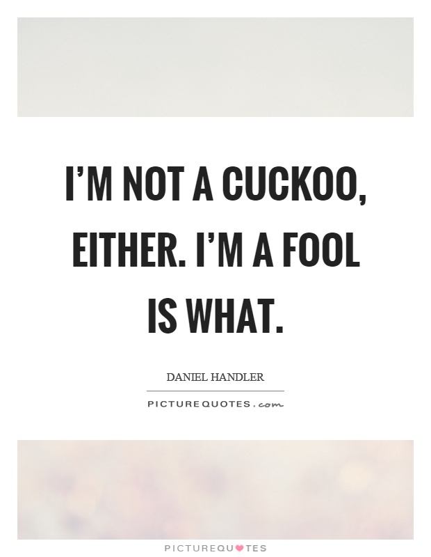 I'm not a cuckoo, either. I'm a fool is what Picture Quote #1
