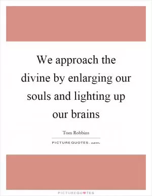 We approach the divine by enlarging our souls and lighting up our brains Picture Quote #1