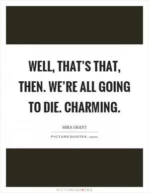 Well, that’s that, then. We’re all going to die. Charming Picture Quote #1