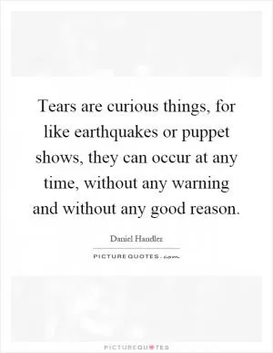 Tears are curious things, for like earthquakes or puppet shows, they can occur at any time, without any warning and without any good reason Picture Quote #1