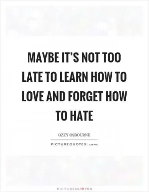 Maybe it’s not too late to learn how to love and forget how to hate Picture Quote #1