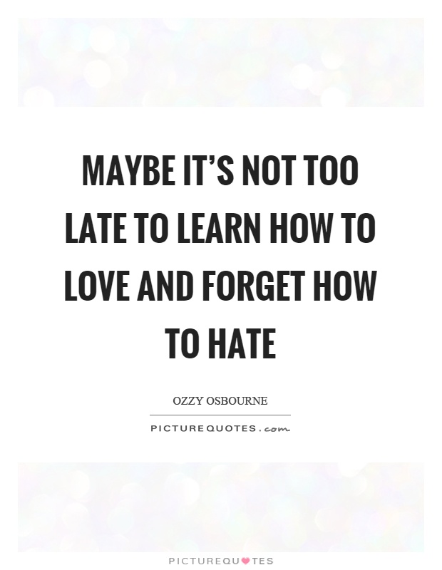 Maybe it's not too late to learn how to love and forget how to hate Picture Quote #1