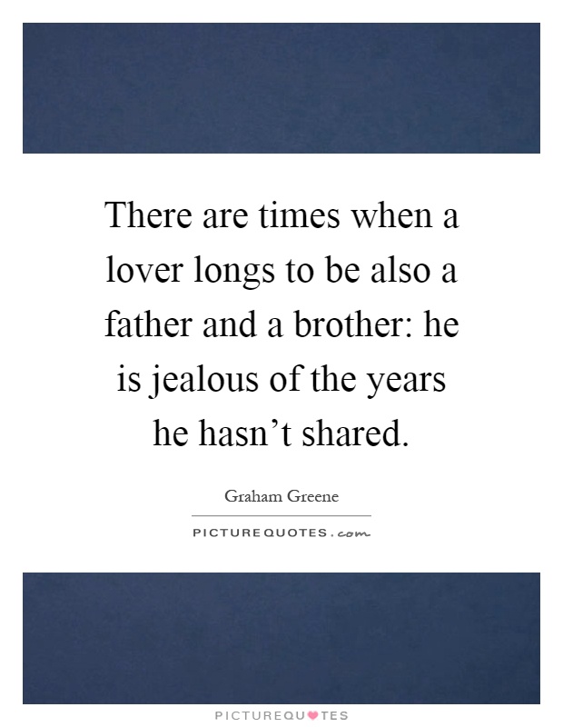 There are times when a lover longs to be also a father and a brother: he is jealous of the years he hasn't shared Picture Quote #1