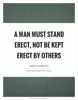 A man must stand erect, not be kept erect by others Picture Quote #1