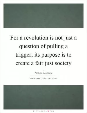 For a revolution is not just a question of pulling a trigger; its purpose is to create a fair just society Picture Quote #1
