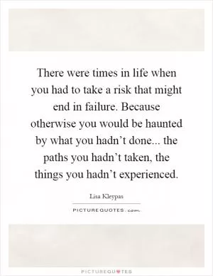 There were times in life when you had to take a risk that might end in failure. Because otherwise you would be haunted by what you hadn’t done... the paths you hadn’t taken, the things you hadn’t experienced Picture Quote #1