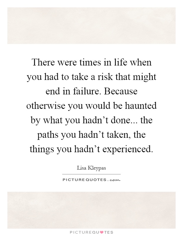 There were times in life when you had to take a risk that might end in failure. Because otherwise you would be haunted by what you hadn't done... the paths you hadn't taken, the things you hadn't experienced Picture Quote #1
