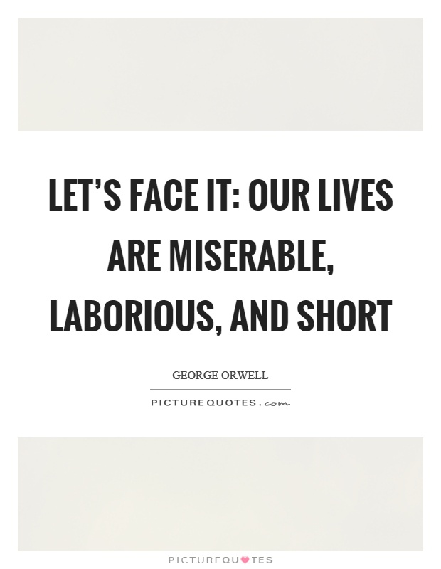 Let's face it: our lives are miserable, laborious, and short Picture Quote #1