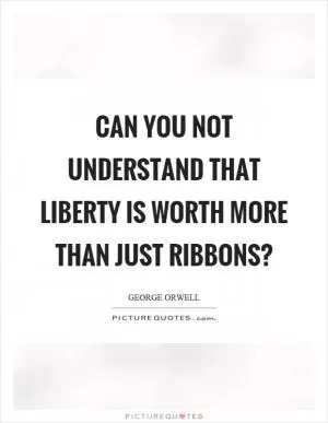 Can you not understand that liberty is worth more than just ribbons? Picture Quote #1