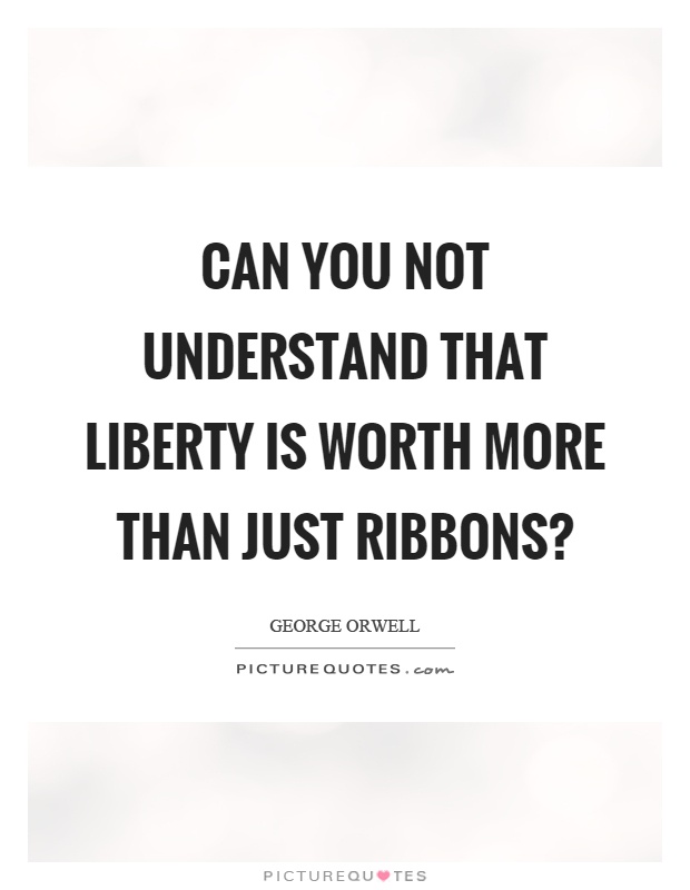 Can you not understand that liberty is worth more than just ribbons? Picture Quote #1