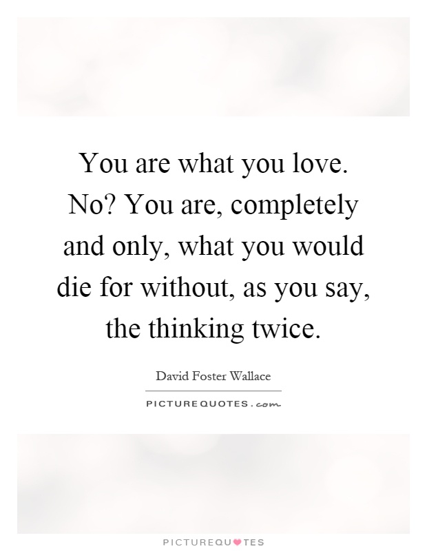 You are what you love. No? You are, completely and only, what you would die for without, as you say, the thinking twice Picture Quote #1