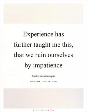 Experience has further taught me this, that we ruin ourselves by impatience Picture Quote #1