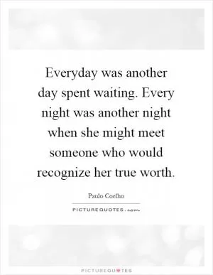 Everyday was another day spent waiting. Every night was another night when she might meet someone who would recognize her true worth Picture Quote #1