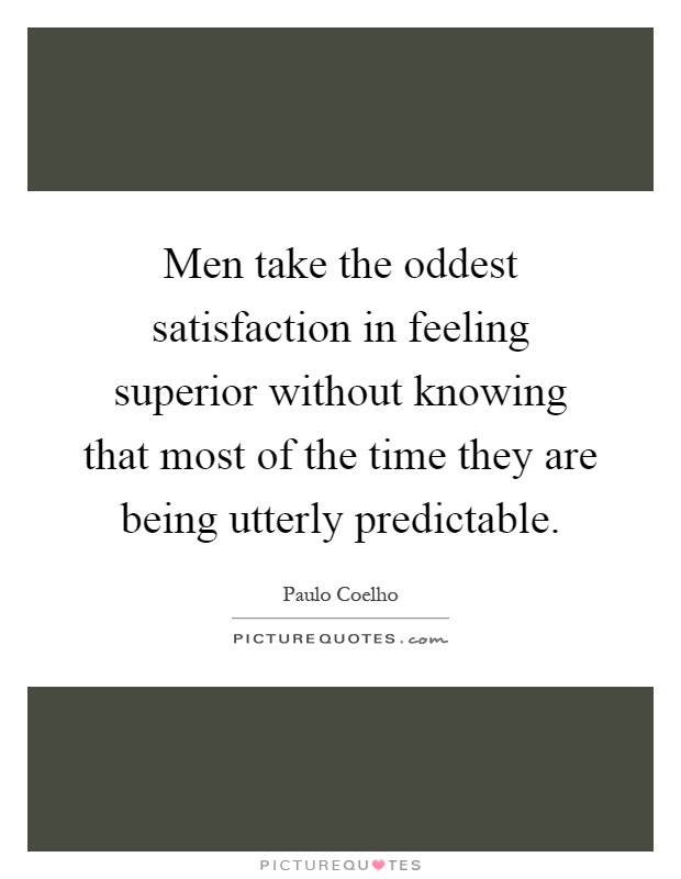 Men take the oddest satisfaction in feeling superior without knowing that most of the time they are being utterly predictable Picture Quote #1