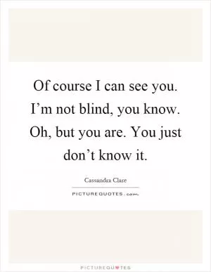 Of course I can see you. I’m not blind, you know. Oh, but you are. You just don’t know it Picture Quote #1