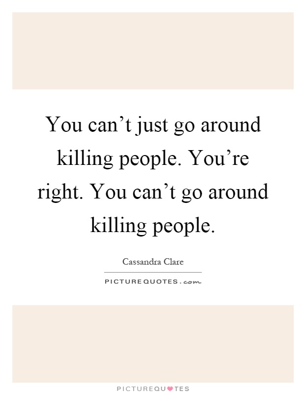 You can't just go around killing people. You're right. You can't go around killing people Picture Quote #1