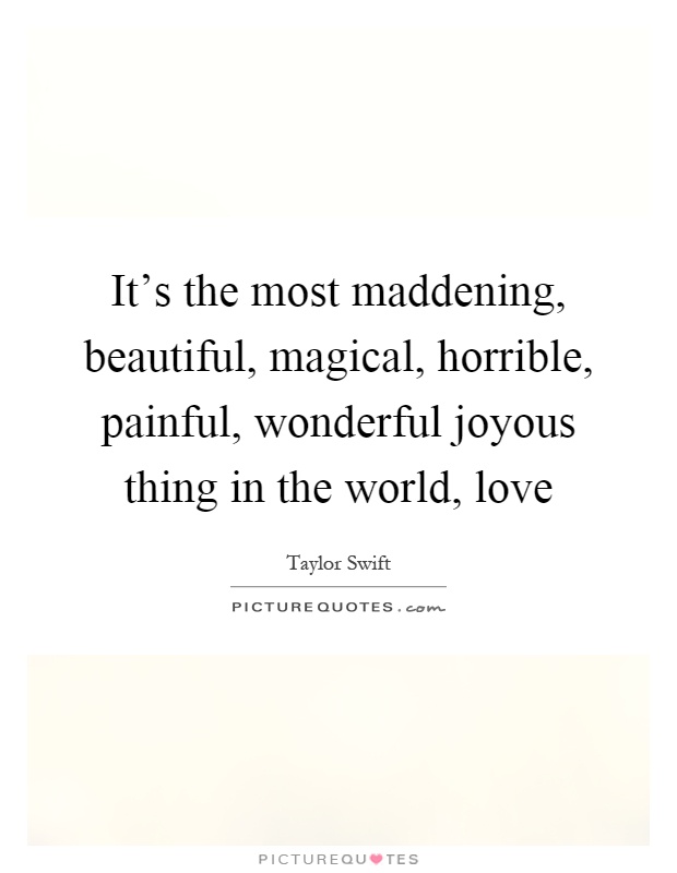 It's the most maddening, beautiful, magical, horrible, painful, wonderful joyous thing in the world, love Picture Quote #1