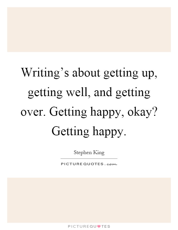 Writing's about getting up, getting well, and getting over. Getting happy, okay? Getting happy Picture Quote #1