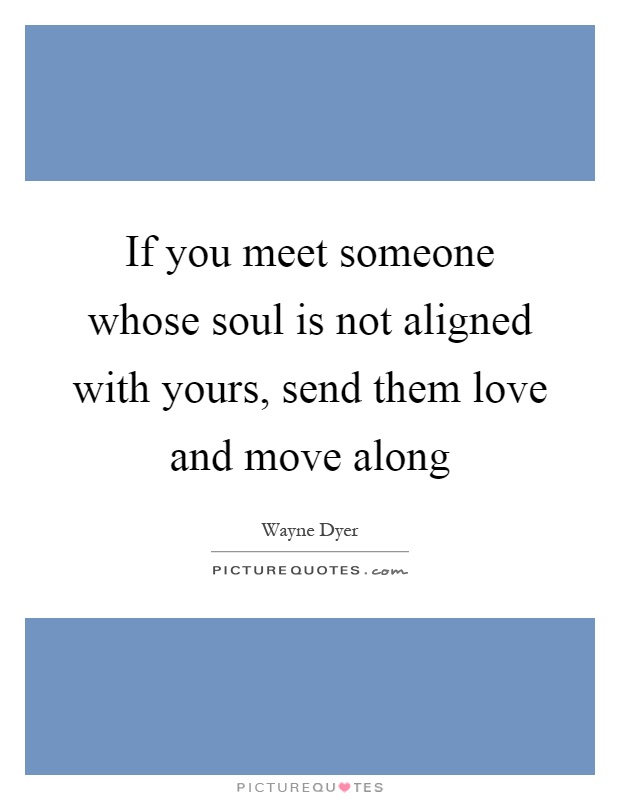 If you meet someone whose soul is not aligned with yours, send them love and move along Picture Quote #1