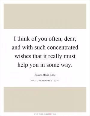 I think of you often, dear, and with such concentrated wishes that it really must help you in some way Picture Quote #1