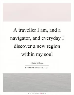 A traveller I am, and a navigator, and everyday I discover a new region within my soul Picture Quote #1