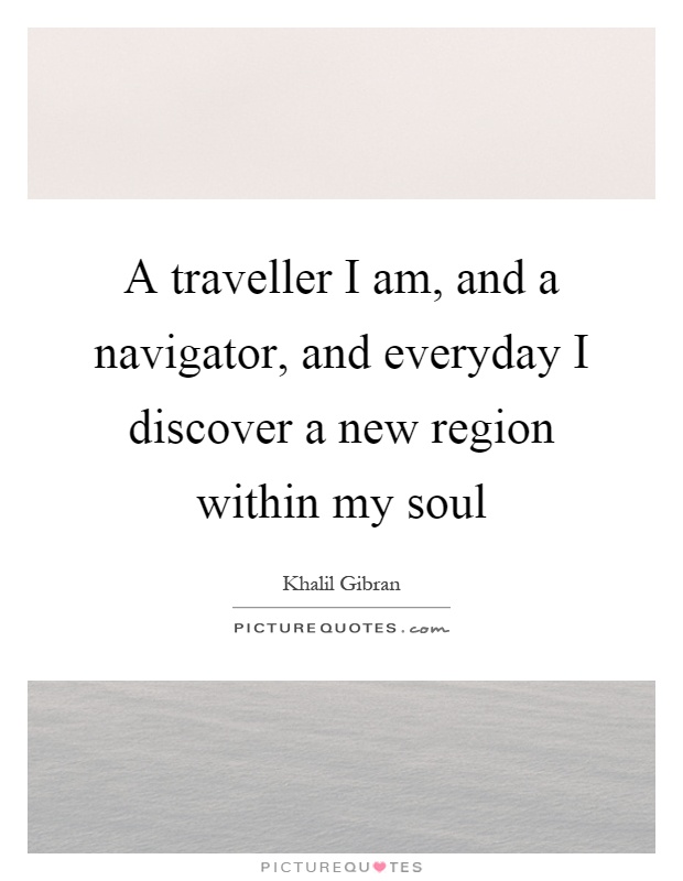 A traveller I am, and a navigator, and everyday I discover a new region within my soul Picture Quote #1