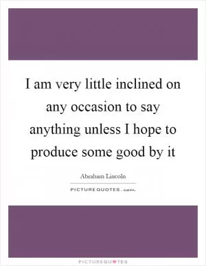 I am very little inclined on any occasion to say anything unless I hope to produce some good by it Picture Quote #1