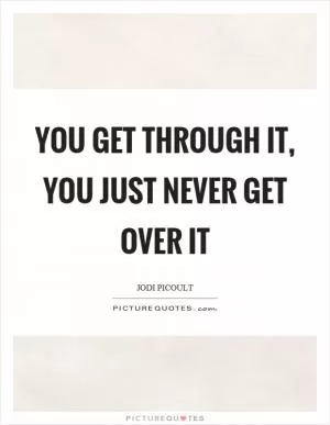You get through it, you just never get over it Picture Quote #1
